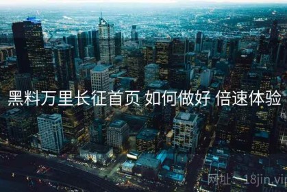 黑料万里长征首页 如何做好 倍速体验