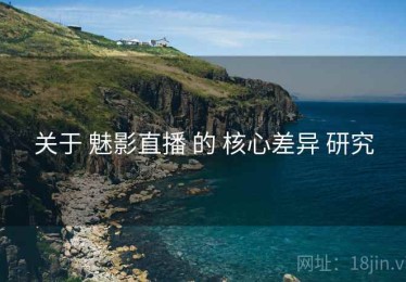关于 魅影直播 的 核心差异 研究