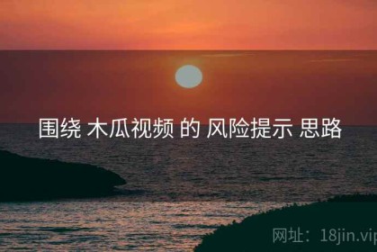 围绕 木瓜视频 的 风险提示 思路