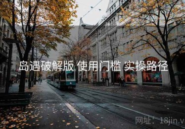 岛遇破解版 使用门槛 实操路径