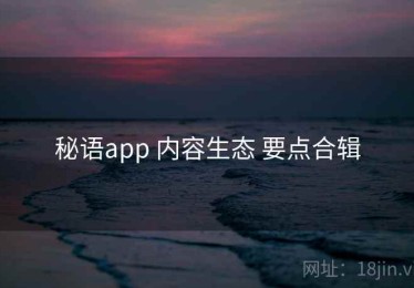 秘语app 内容生态 要点合辑