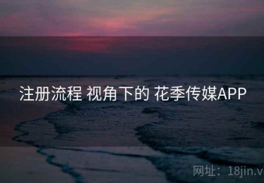 注册流程 视角下的 花季传媒APP
