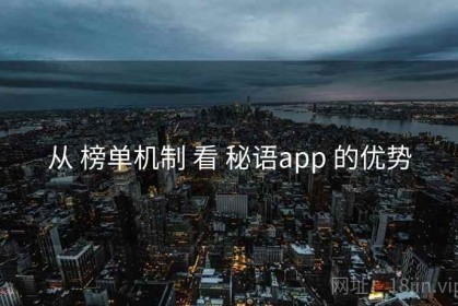 从 榜单机制 看 秘语app 的优势