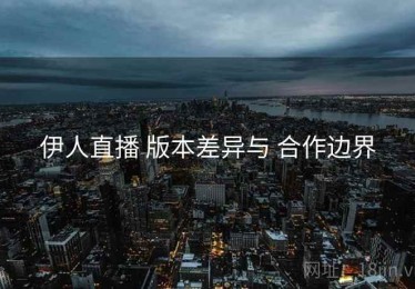 伊人直播 版本差异与 合作边界