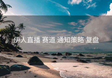 伊人直播 赛道 通知策略 复盘