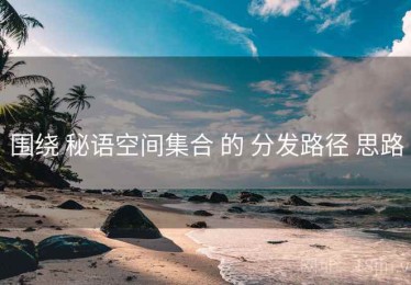 围绕 秘语空间集合 的 分发路径 思路