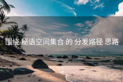 围绕 秘语空间集合 的 分发路径 思路