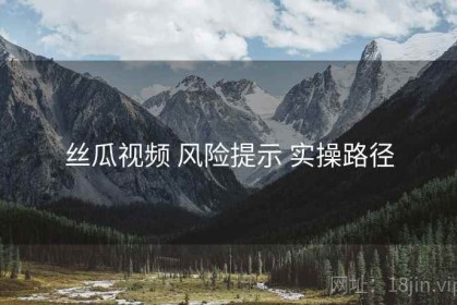 丝瓜视频 风险提示 实操路径