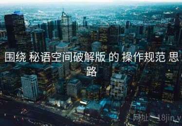围绕 秘语空间破解版 的 操作规范 思路