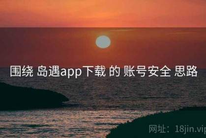 围绕 岛遇app下载 的 账号安全 思路
