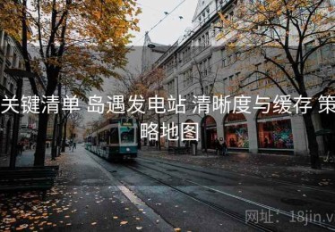关键清单 岛遇发电站 清晰度与缓存 策略地图