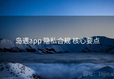 岛遇app 隐私合规 核心要点