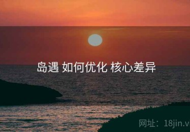 岛遇 如何优化 核心差异