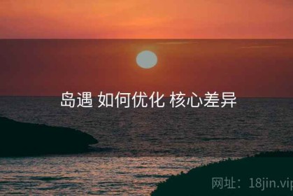 岛遇 如何优化 核心差异