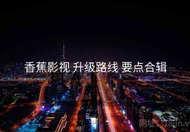 香蕉影视 升级路线 要点合辑