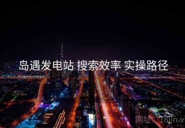岛遇发电站 搜索效率 实操路径