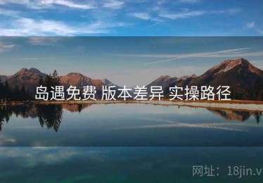 岛遇免费 版本差异 实操路径
