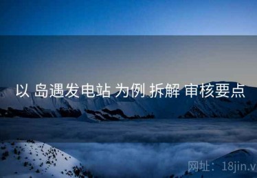 以 岛遇发电站 为例 拆解 审核要点