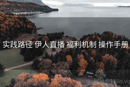 实践路径 伊人直播 福利机制 操作手册
