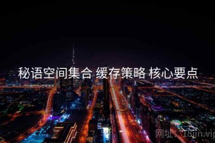 秘语空间集合 缓存策略 核心要点