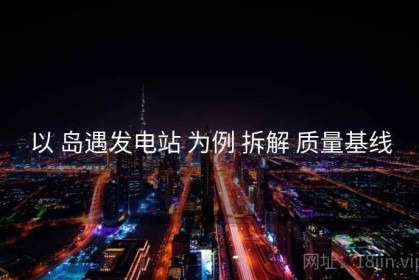 以 岛遇发电站 为例 拆解 质量基线