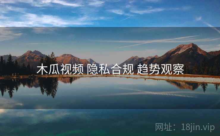 木瓜视频 隐私合规 趋势观察