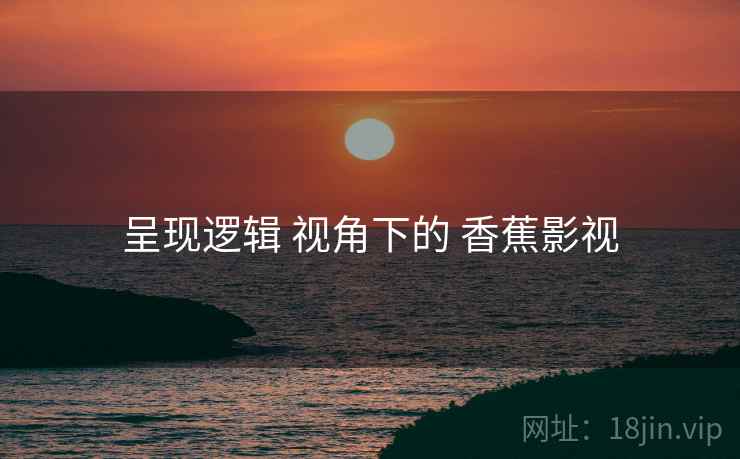 呈现逻辑 视角下的 香蕉影视