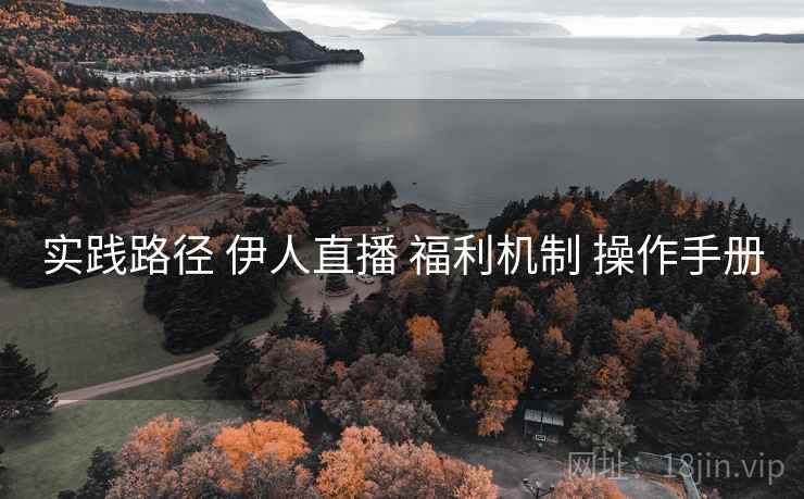 实践路径 伊人直播 福利机制 操作手册