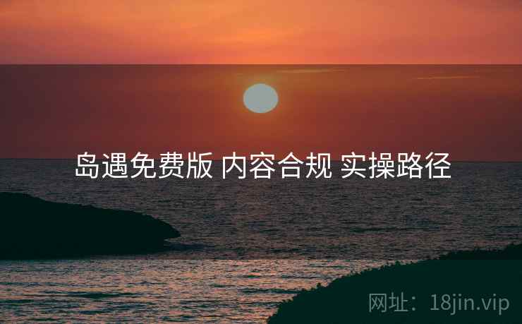 岛遇免费版 内容合规 实操路径
