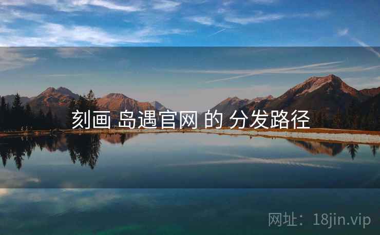 刻画 岛遇官网 的 分发路径
