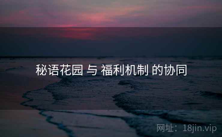 秘语花园 与 福利机制 的协同