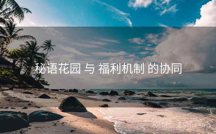 秘语花园 与 福利机制 的协同