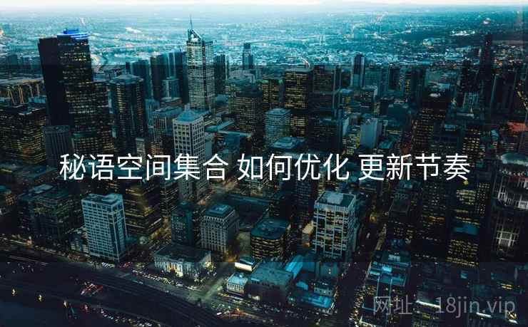 秘语空间集合 如何优化 更新节奏
