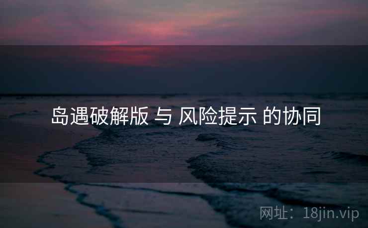 岛遇破解版 与 风险提示 的协同
