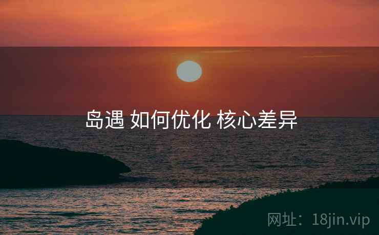 岛遇 如何优化 核心差异
