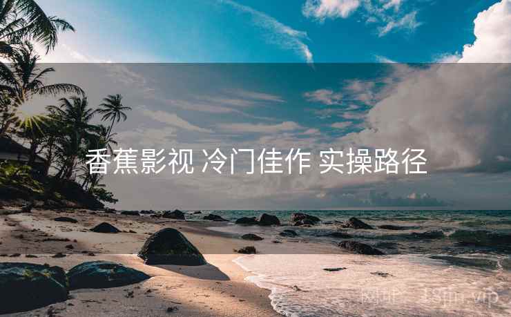 香蕉影视 冷门佳作 实操路径