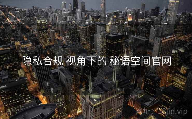 隐私合规 视角下的 秘语空间官网