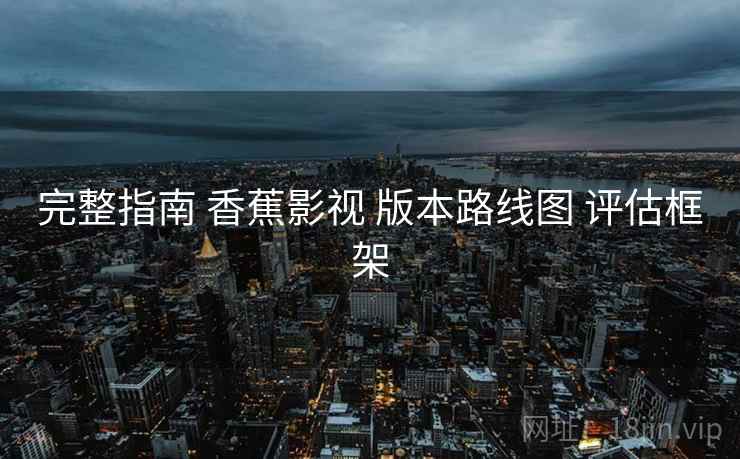 完整指南 香蕉影视 版本路线图 评估框架