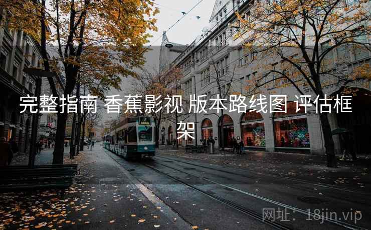 完整指南 香蕉影视 版本路线图 评估框架
