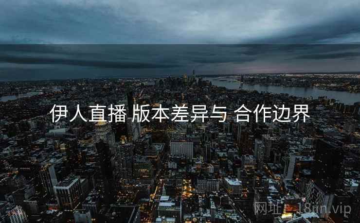 伊人直播 版本差异与 合作边界