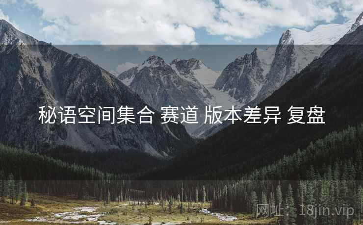 秘语空间集合 赛道 版本差异 复盘
