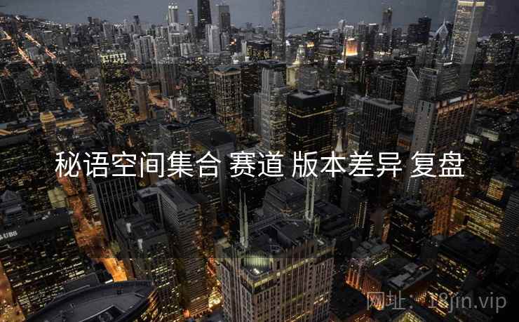 秘语空间集合 赛道 版本差异 复盘