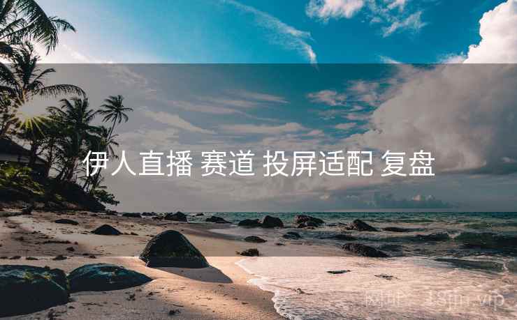 伊人直播 赛道 投屏适配 复盘