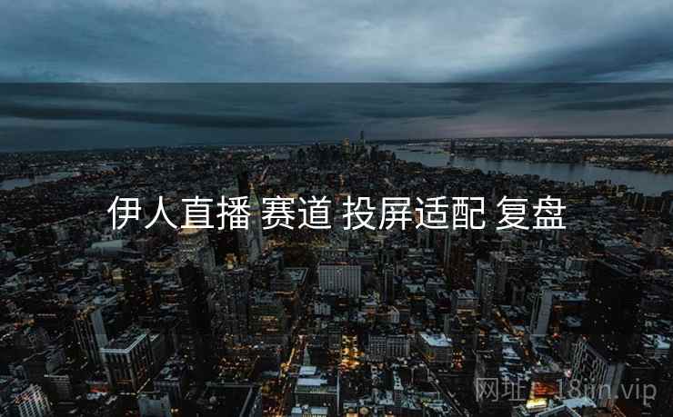 伊人直播 赛道 投屏适配 复盘