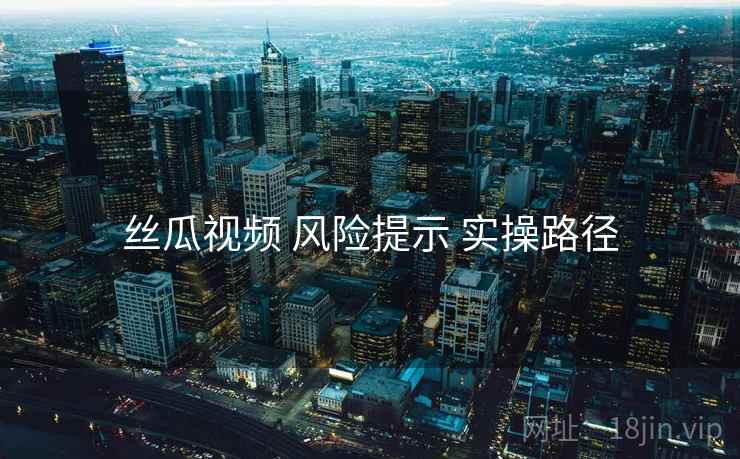 丝瓜视频 风险提示 实操路径