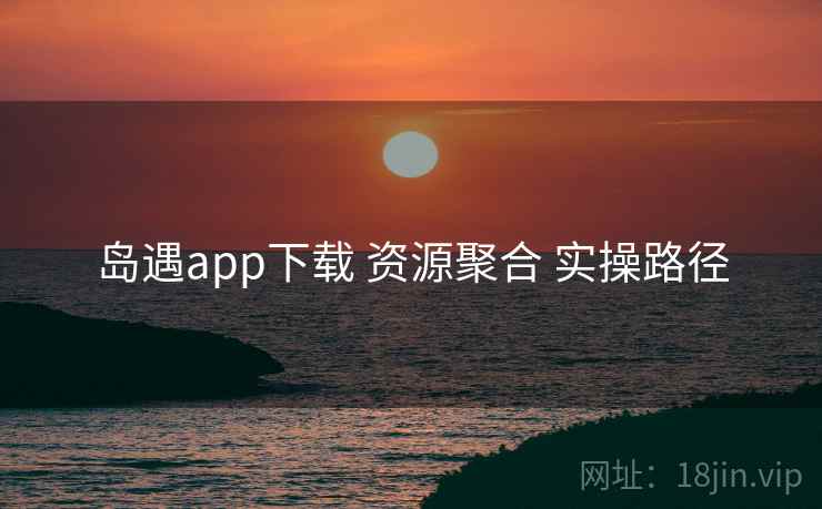 岛遇app下载 资源聚合 实操路径