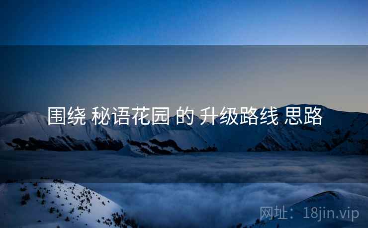 围绕 秘语花园 的 升级路线 思路