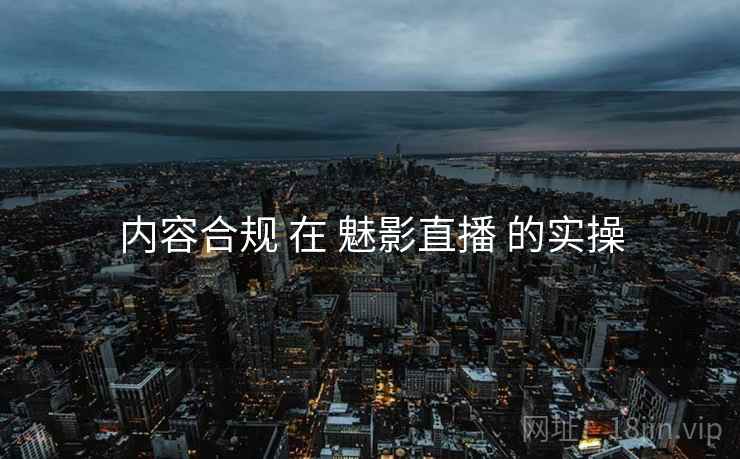内容合规 在 魅影直播 的实操