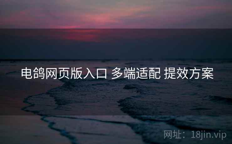 电鸽网页版入口 多端适配 提效方案