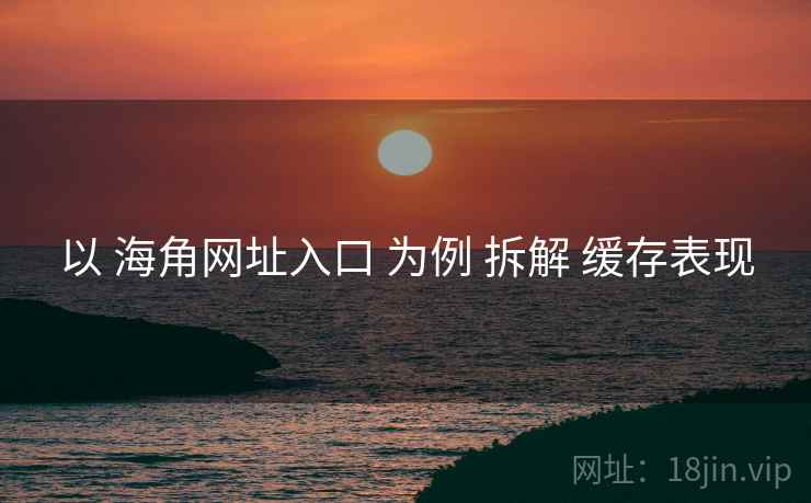 以 海角网址入口 为例 拆解 缓存表现
